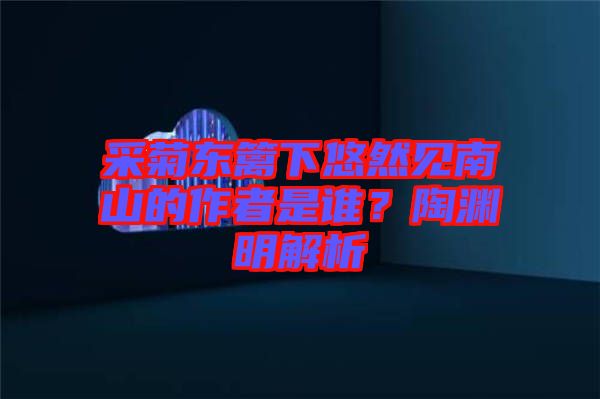 采菊東籬下悠然見南山的作者是誰(shuí)？陶淵明解析