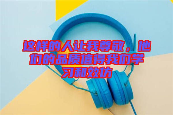 這樣的人讓我尊敬，他們的品質(zhì)值得我們學(xué)習(xí)和效仿
