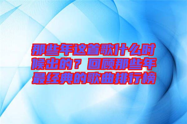 那些年這首歌什么時候出的？回顧那些年最經(jīng)典的歌曲排行榜