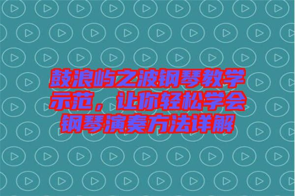 鼓浪嶼之波鋼琴教學(xué)示范，讓你輕松學(xué)會鋼琴演奏方法詳解