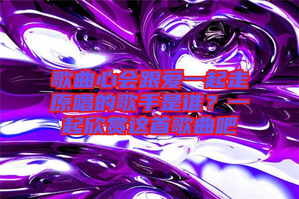 歌曲心會(huì)跟愛一起走原唱的歌手是誰？一起欣賞這首歌曲吧
