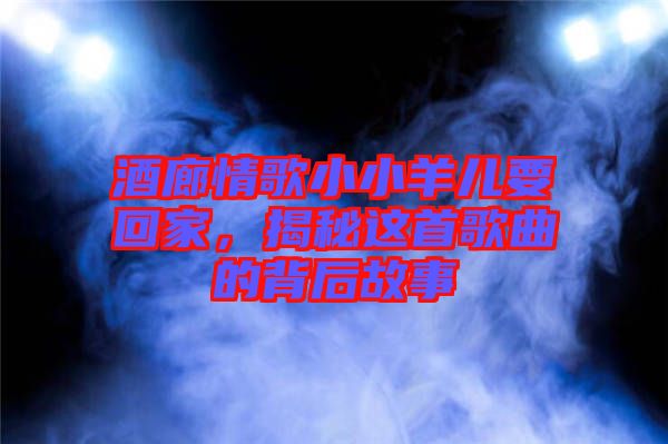 酒廊情歌小小羊兒要回家，揭秘這首歌曲的背后故事