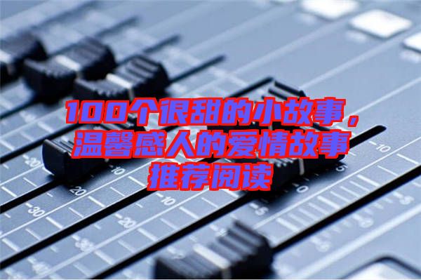 100個很甜的小故事，溫馨感人的愛情故事推薦閱讀