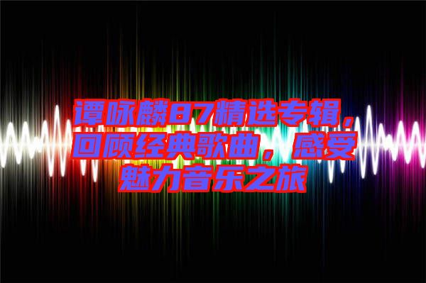 譚詠麟87精選專輯，回顧經(jīng)典歌曲，感受魅力音樂之旅