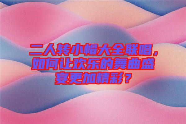 二人轉小帽大全聯(lián)唱，如何讓歡樂的舞曲盛宴更加精彩？