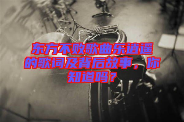 東方不敗歌曲樂逍遙的歌詞及背后故事，你知道嗎？