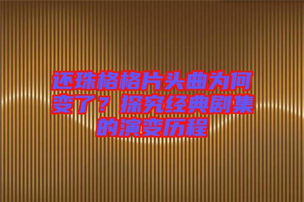 還珠格格片頭曲為何變了？探究經(jīng)典劇集的演變歷程