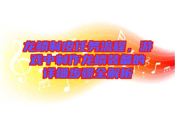 龍鱗制皮任務(wù)流程，游戲中制作龍鱗裝備的詳細(xì)步驟全解析