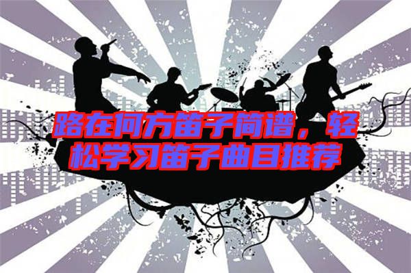 路在何方笛子簡譜，輕松學(xué)習(xí)笛子曲目推薦