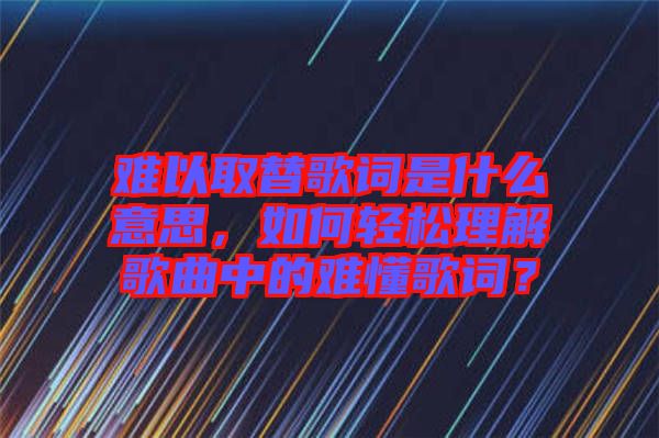 難以取替歌詞是什么意思，如何輕松理解歌曲中的難懂歌詞？