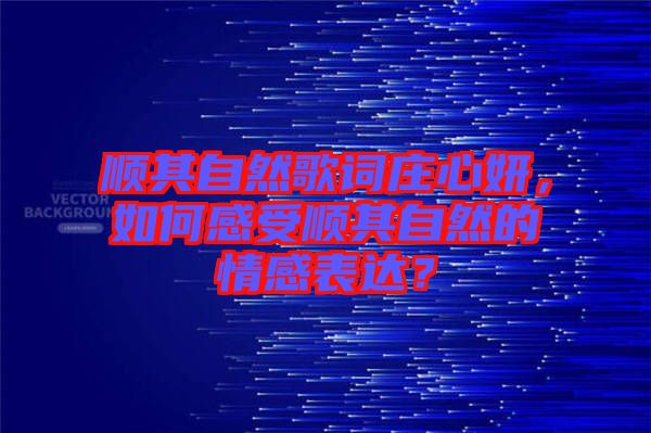 順其自然歌詞莊心妍，如何感受順其自然的情感表達(dá)？
