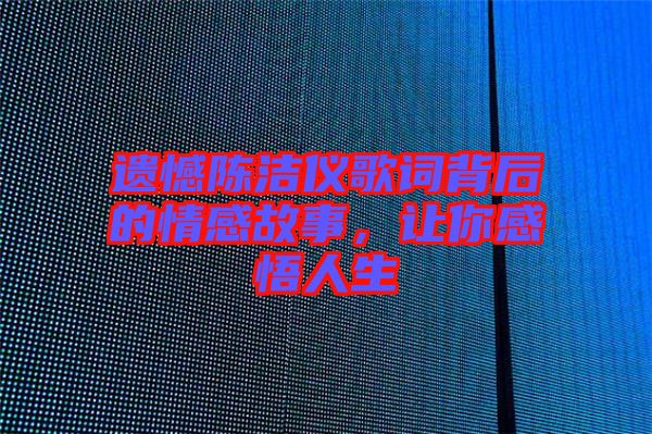 遺憾陳潔儀歌詞背后的情感故事，讓你感悟人生