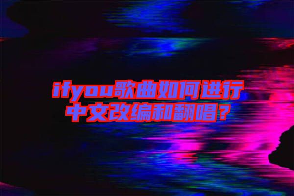 ifyou歌曲如何進(jìn)行中文改編和翻唱？