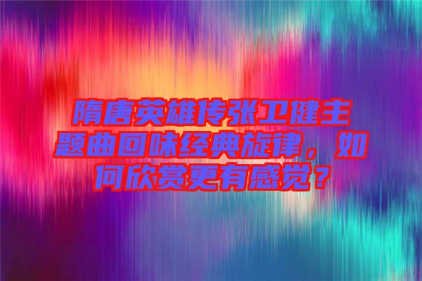 隋唐英雄傳張衛(wèi)健主題曲回味經(jīng)典旋律，如何欣賞更有感覺(jué)？