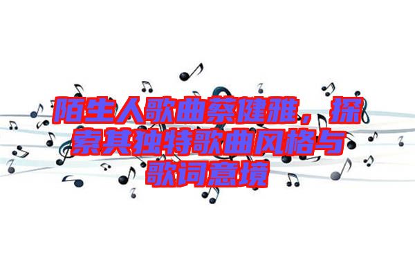 陌生人歌曲蔡健雅，探索其獨特歌曲風(fēng)格與歌詞意境