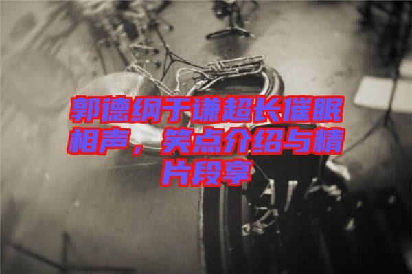 郭德綱于謙超長(zhǎng)催眠相聲，笑點(diǎn)介紹與精片段享