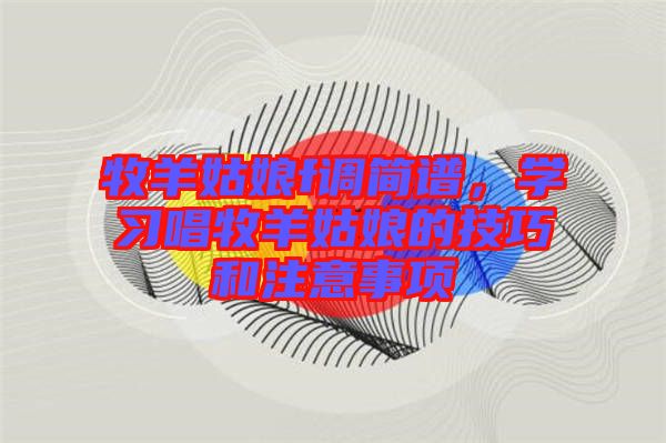 牧羊姑娘f調(diào)簡譜，學習唱牧羊姑娘的技巧和注意事項