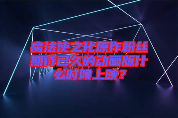 魔法使之化原作粉絲期待已久的動畫版什么時候上映？