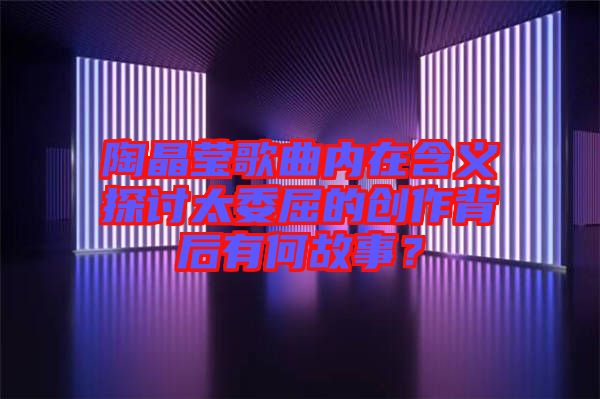 陶晶瑩歌曲內(nèi)在含義探討太委屈的創(chuàng)作背后有何故事？