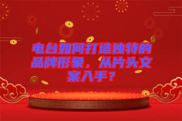 電臺如何打造獨(dú)特的品牌形象，從片頭文案入手？