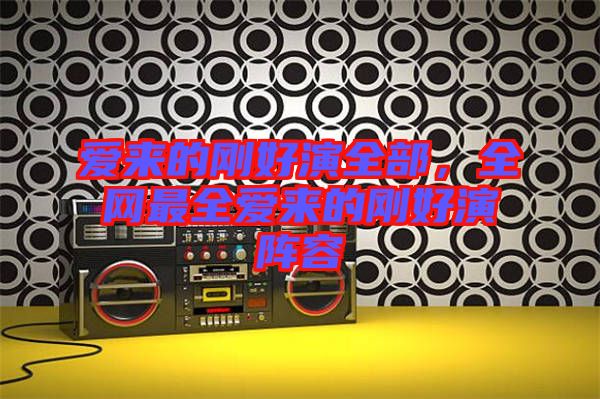 愛來的剛好演全部，全網(wǎng)最全愛來的剛好演陣容