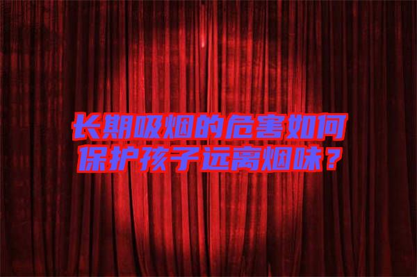 長期吸煙的危害如何保護(hù)孩子遠(yuǎn)離煙味？