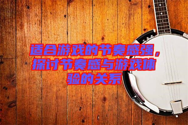 適合游戲的節(jié)奏感強(qiáng)，探討節(jié)奏感與游戲體驗(yàn)的關(guān)系