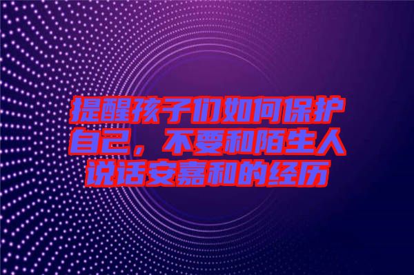 提醒孩子們?nèi)绾伪Ｗo(hù)自己，不要和陌生人說話安嘉和的經(jīng)歷