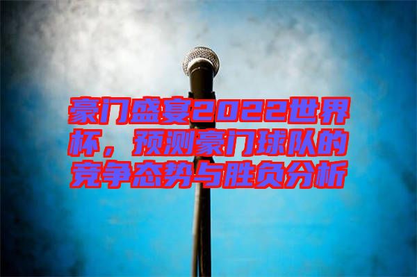 豪門盛宴2022世界杯，預(yù)測豪門球隊的競爭態(tài)勢與勝負(fù)分析