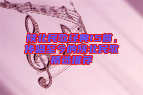 陜北民歌經(jīng)典15首，傳唱至今的陜北民歌精選推薦