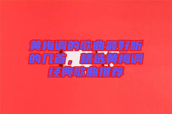 黃梅調(diào)的歌曲最好聽的幾首，精選黃梅調(diào)經(jīng)典歌曲推薦