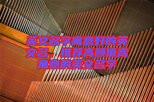 英文名字寓意好的英文名，推薦高顏值高寓意的英文名字