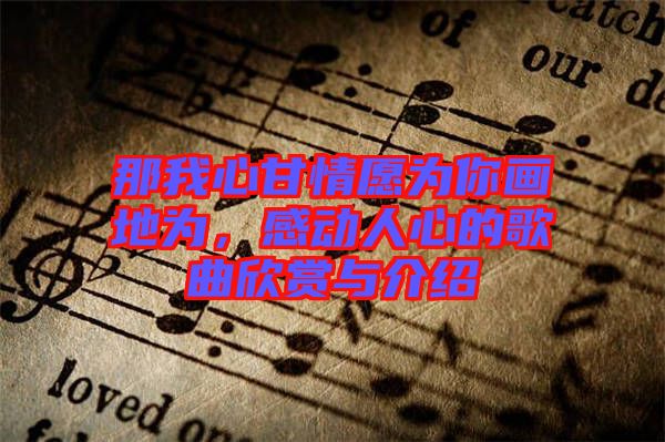 那我心甘情愿為你畫地為，感動(dòng)人心的歌曲欣賞與介紹