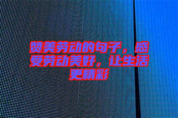 贊美勞動的句子，感受勞動美好，讓生活更精彩