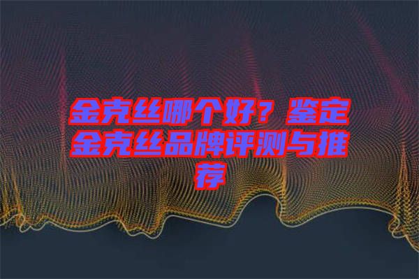 金克絲哪個(gè)好？鑒定金克絲品牌評測與推薦