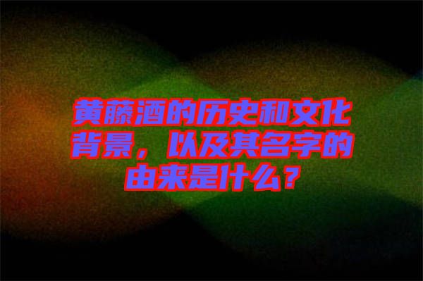 黃藤酒的歷史和文化背景，以及其名字的由來是什么？