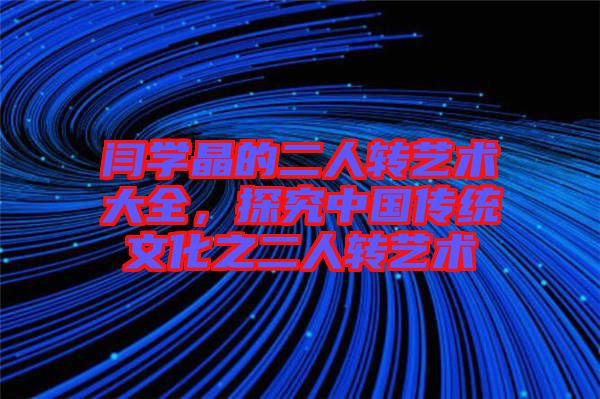 閆學晶的二人轉(zhuǎn)藝術大全，探究中國傳統(tǒng)文化之二人轉(zhuǎn)藝術