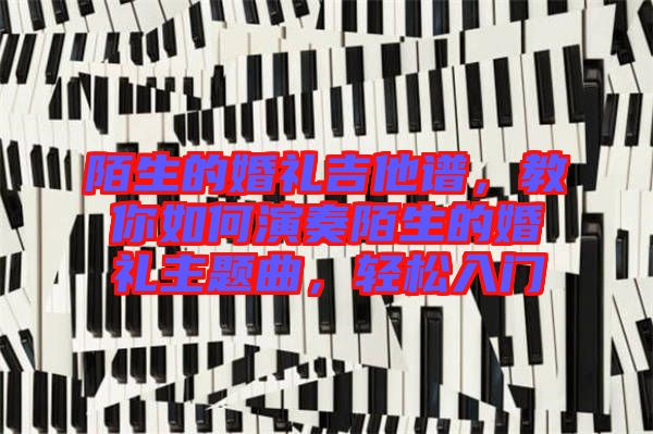 陌生的婚禮吉他譜，教你如何演奏陌生的婚禮主題曲，輕松入門