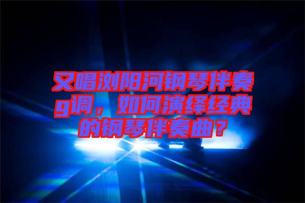 又唱瀏陽河鋼琴伴奏g調(diào)，如何演繹經(jīng)典的鋼琴伴奏曲？