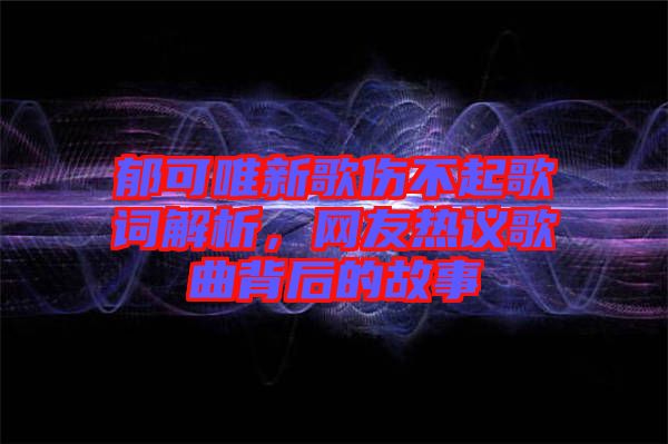 郁可唯新歌傷不起歌詞解析，網(wǎng)友熱議歌曲背后的故事