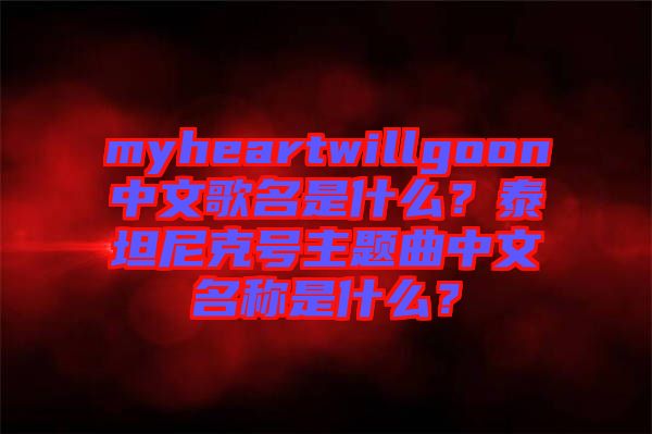 myheartwillgoon中文歌名是什么？泰坦尼克號(hào)主題曲中文名稱(chēng)是什么？