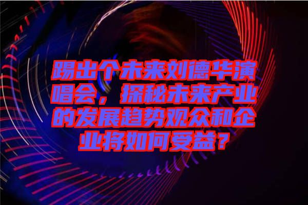 踢出個未來劉德華演唱會，探秘未來產(chǎn)業(yè)的發(fā)展趨勢觀眾和企業(yè)將如何受益？