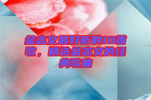 金志文最好聽的10首歌，精選金志文的經(jīng)典歌曲