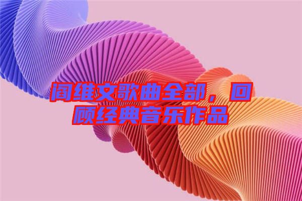閻維文歌曲全部，回顧經(jīng)典音樂作品