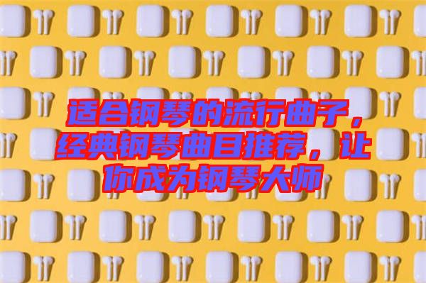 適合鋼琴的流行曲子，經(jīng)典鋼琴曲目推薦，讓你成為鋼琴大師