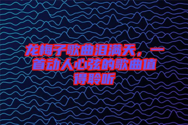 龍梅子歌曲淚滿天，一首動人心弦的歌曲值得聆聽