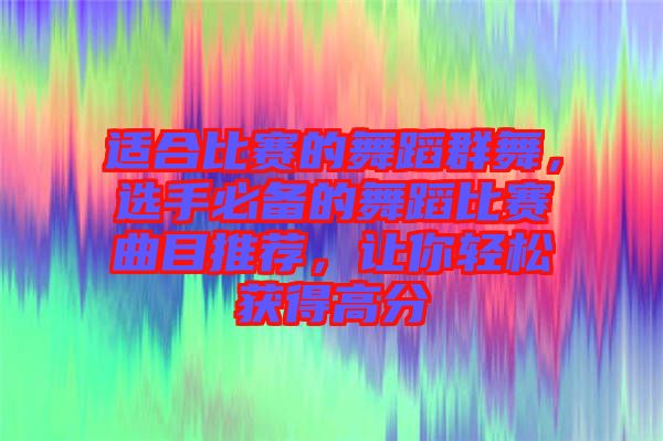 適合比賽的舞蹈群舞，選手必備的舞蹈比賽曲目推薦，讓你輕松獲得高分