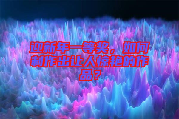 迎新年一等獎(jiǎng)，如何制作出讓人驚艷的作品？
