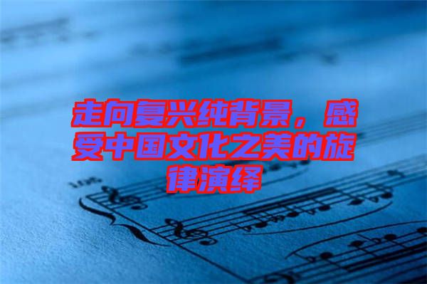 走向復(fù)興純背景，感受中國文化之美的旋律演繹