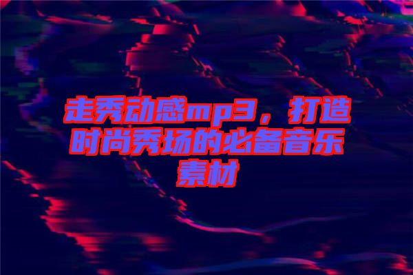 走秀動(dòng)感mp3，打造時(shí)尚秀場的必備音樂素材